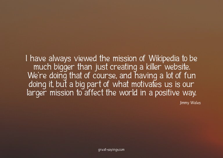 I have always viewed the mission of Wikipedia to be muc