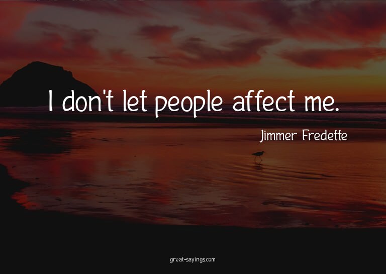I don't let people affect me.

