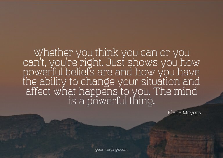 Whether you think you can or you can't, you're right. J