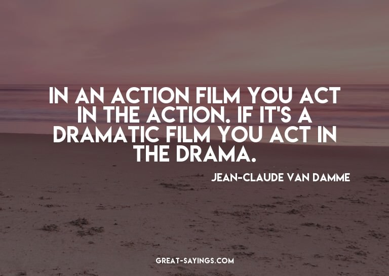 In an action film you act in the action. If it's a dram