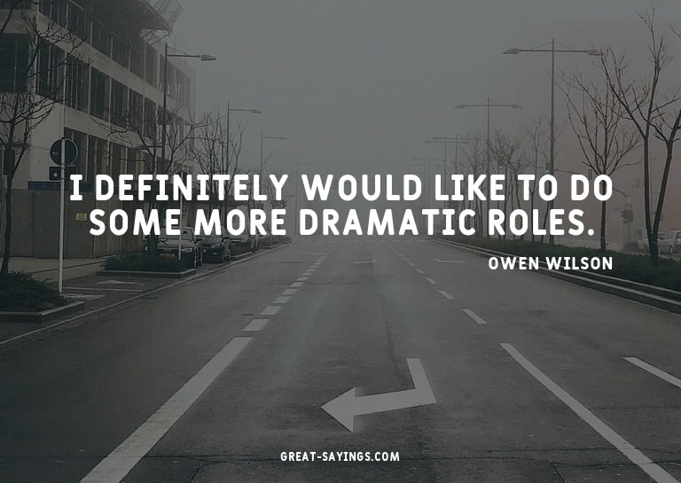 I definitely would like to do some more dramatic roles.