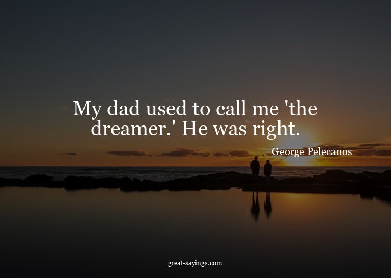 My dad used to call me 'the dreamer.' He was right.

