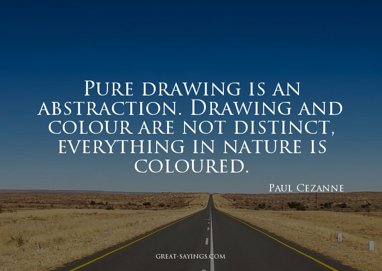Pure drawing is an abstraction. Drawing and colour are