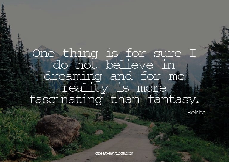 One thing is for sure I do not believe in dreaming and