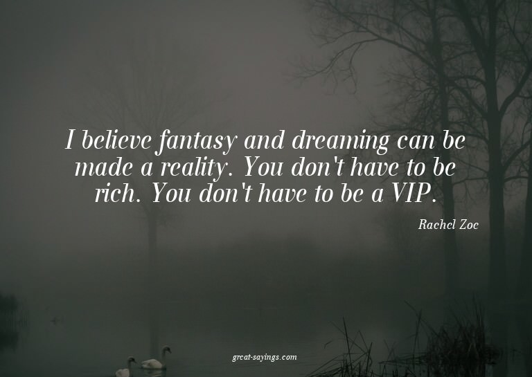 I believe fantasy and dreaming can be made a reality. Y