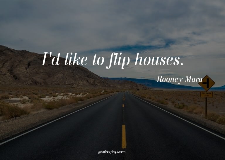 I'd like to flip houses.

