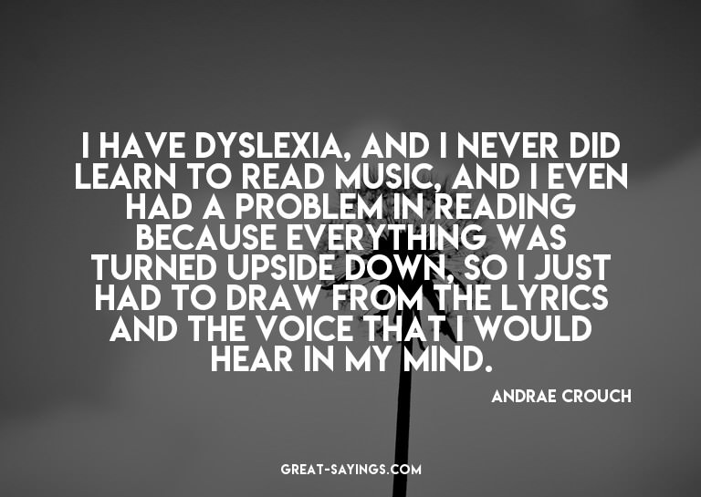 I have dyslexia, and I never did learn to read music, a