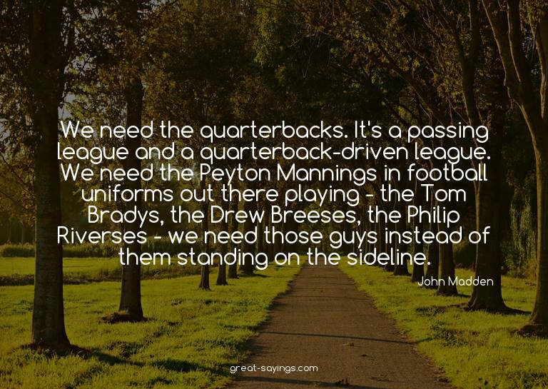 We need the quarterbacks. It's a passing league and a q