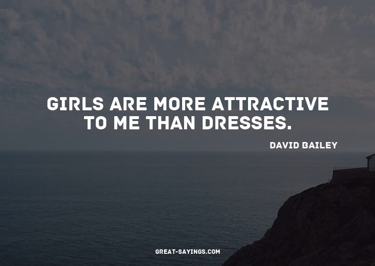 Girls are more attractive to me than dresses.


