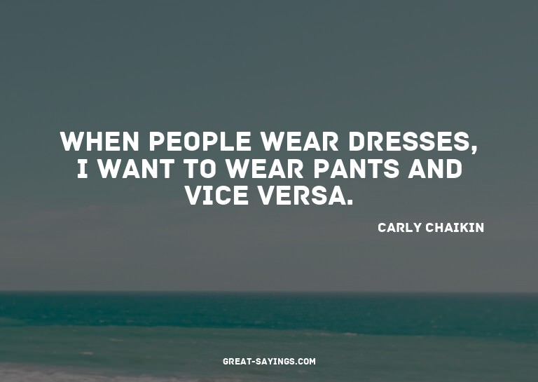 When people wear dresses, I want to wear pants and vice