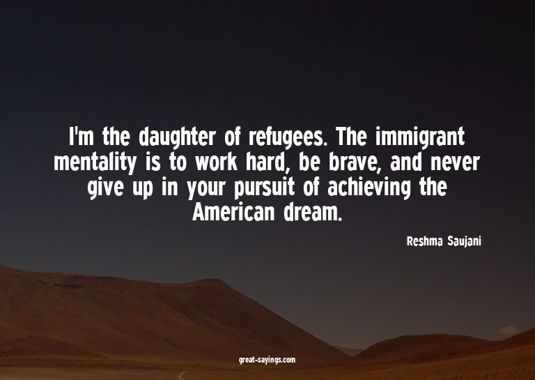 I'm the daughter of refugees. The immigrant mentality i