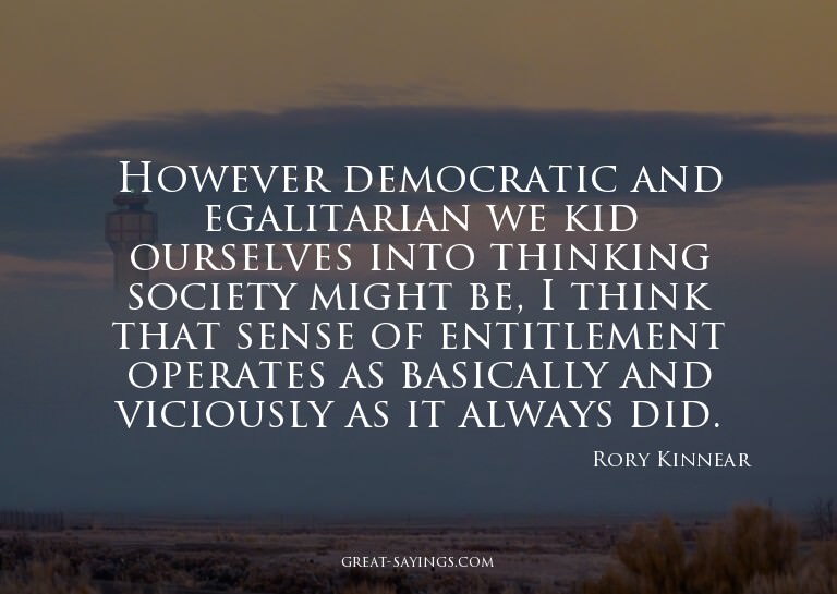 However democratic and egalitarian we kid ourselves int
