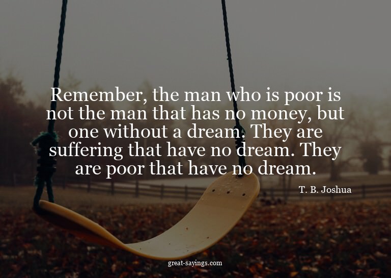 Remember, the man who is poor is not the man that has n