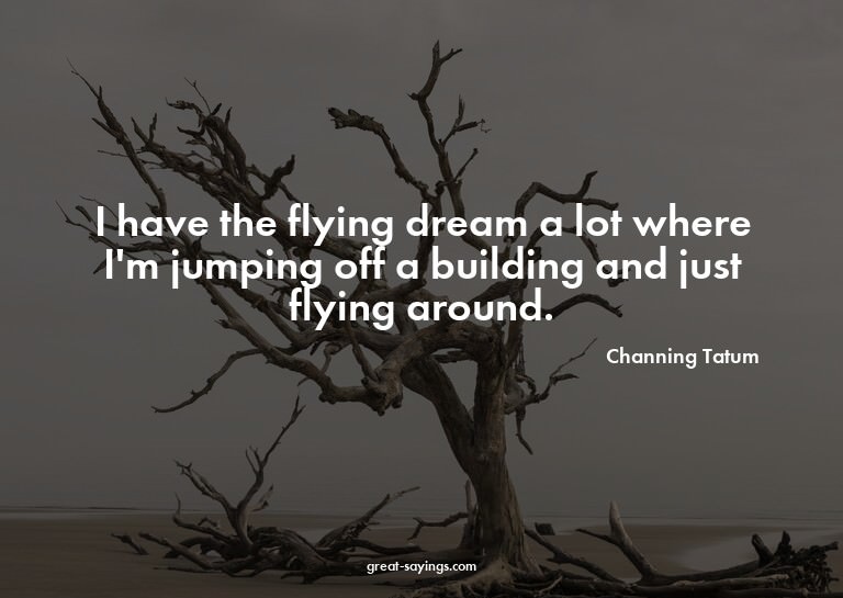 I have the flying dream a lot where I'm jumping off a b