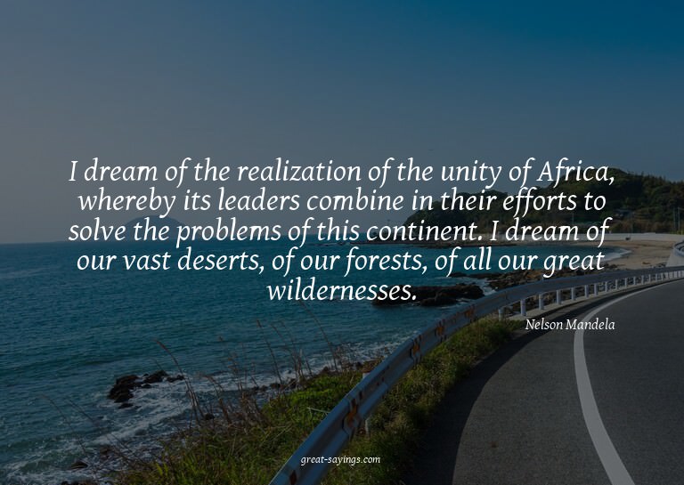 I dream of the realization of the unity of Africa, wher