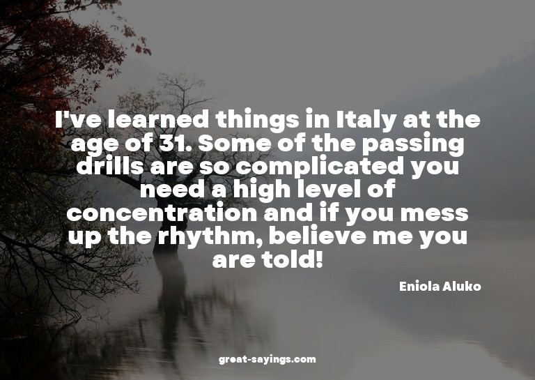 I've learned things in Italy at the age of 31. Some of