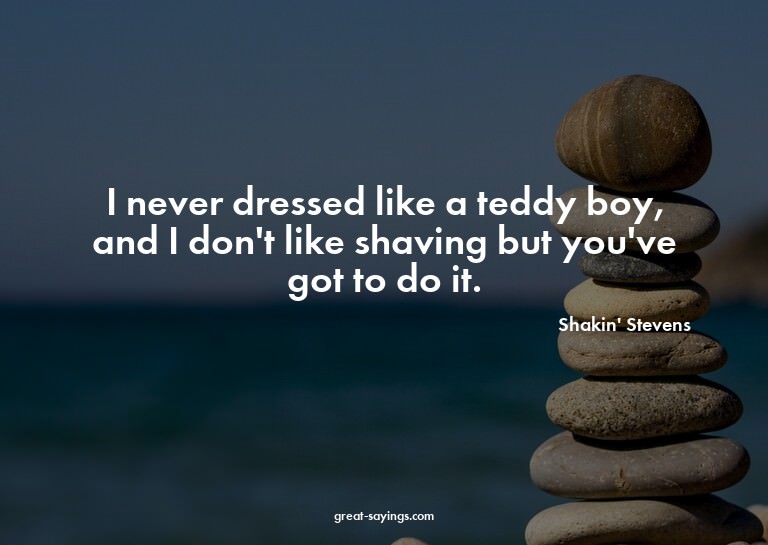 I never dressed like a teddy boy, and I don't like shav