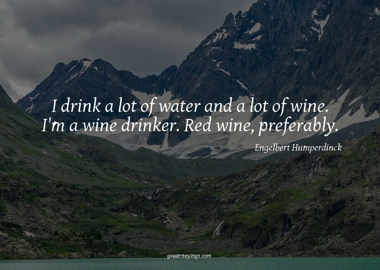 I drink a lot of water and a lot of wine. I'm a wine dr