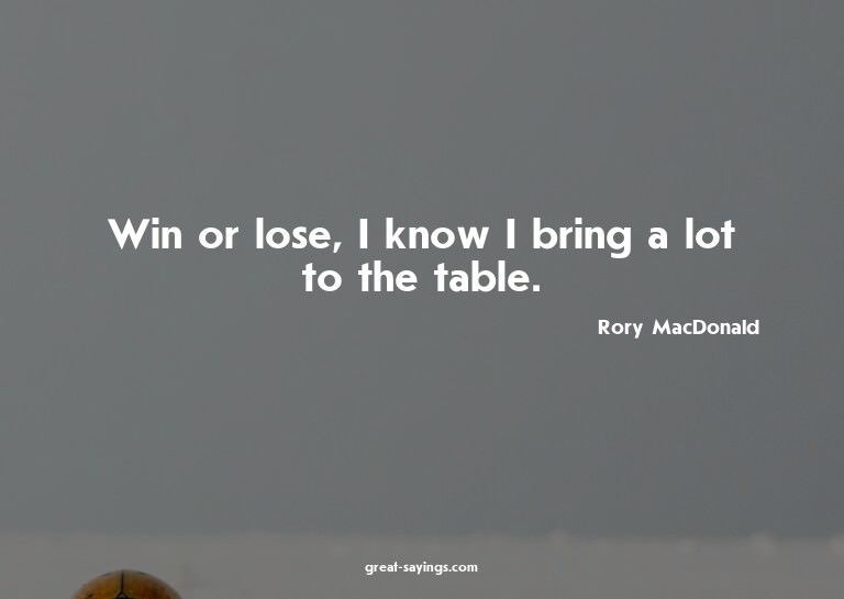 Win or lose, I know I bring a lot to the table.

