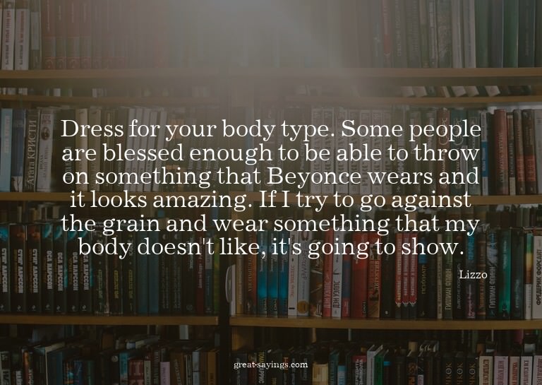 Dress for your body type. Some people are blessed enoug