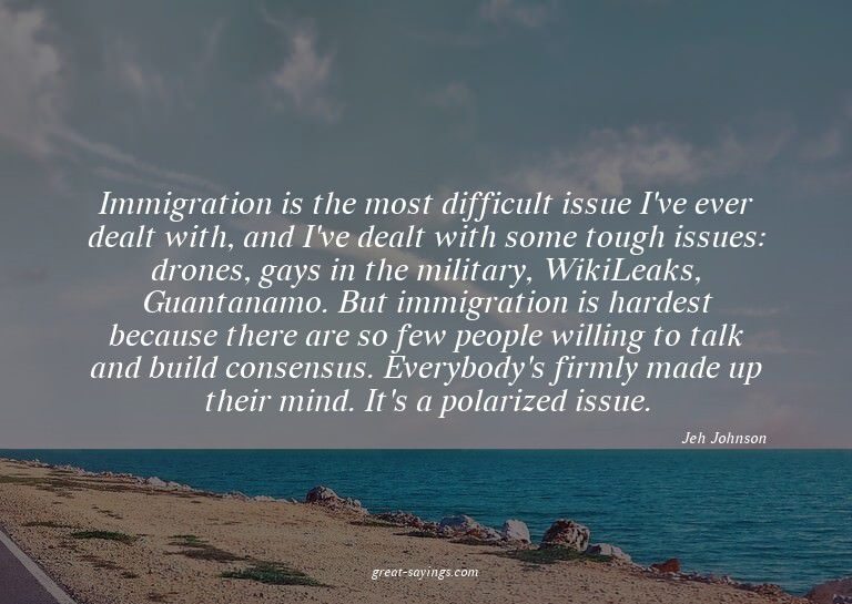 Immigration is the most difficult issue I've ever dealt