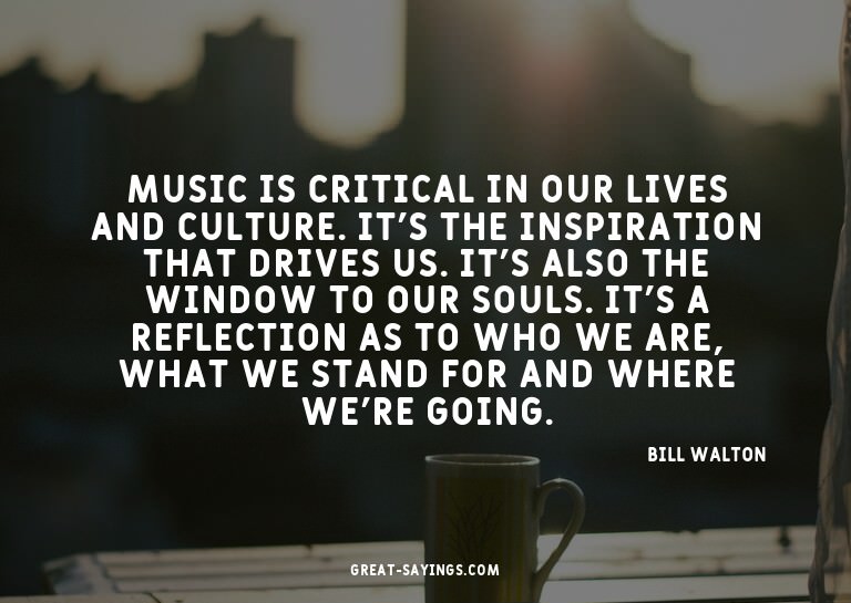 Music is critical in our lives and culture. It's the in