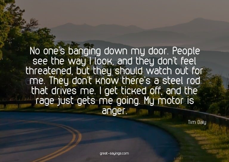 No one's banging down my door. People see the way I loo