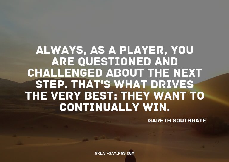 Always, as a player, you are questioned and challenged