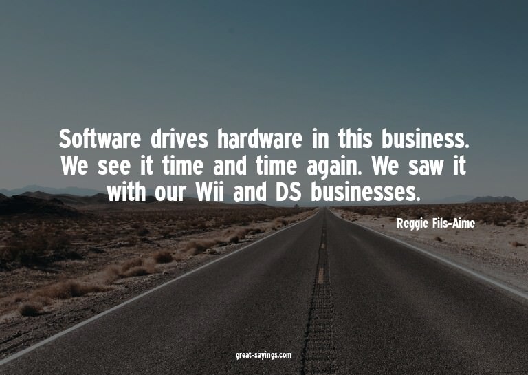 Software drives hardware in this business. We see it ti