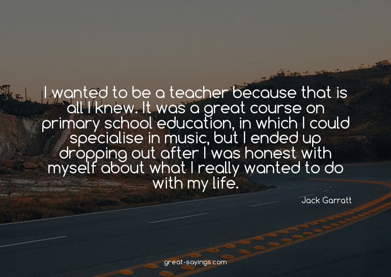 I wanted to be a teacher because that is all I knew. It