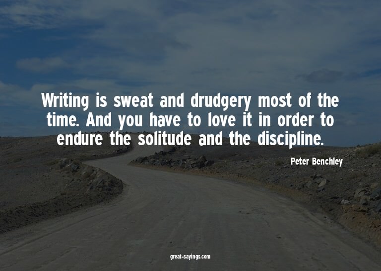 Writing is sweat and drudgery most of the time. And you