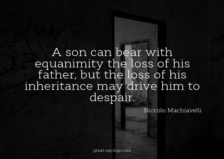 A son can bear with equanimity the loss of his father,