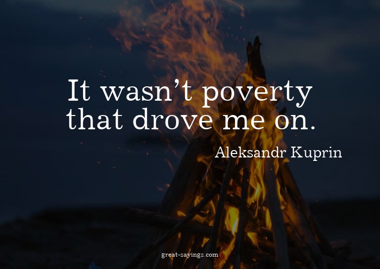 It wasn't poverty that drove me on.

