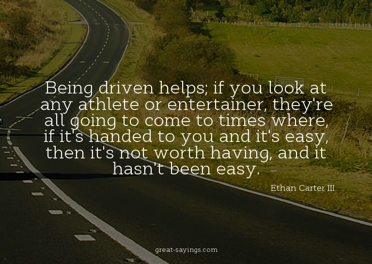 Being driven helps; if you look at any athlete or enter