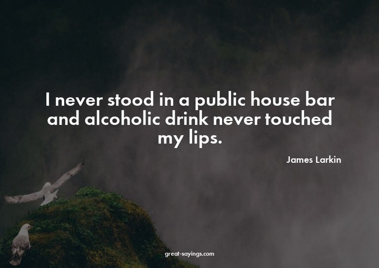I never stood in a public house bar and alcoholic drink