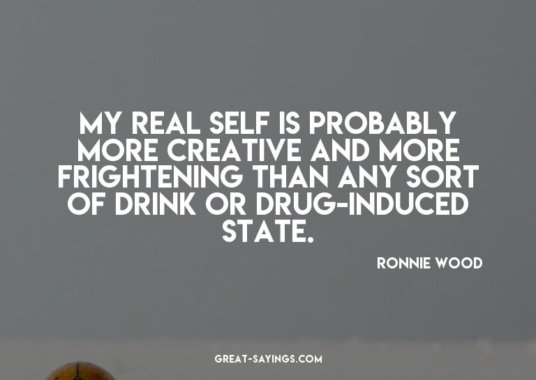 My real self is probably more creative and more frighte