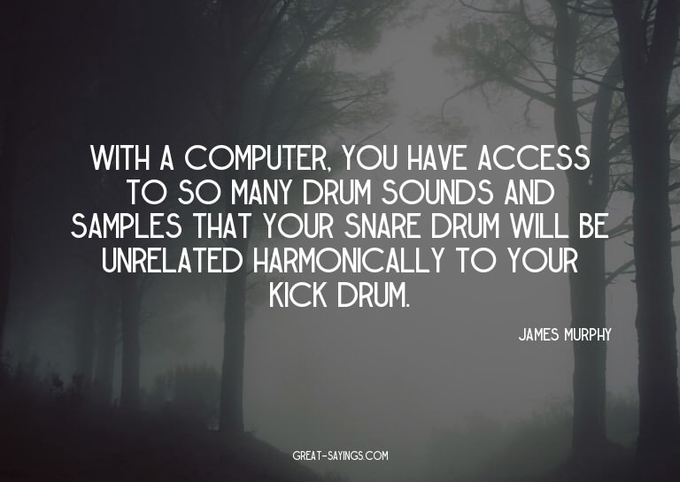 With a computer, you have access to so many drum sounds