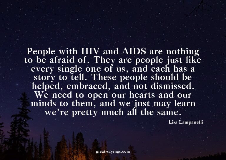 People with HIV and AIDS are nothing to be afraid of. T