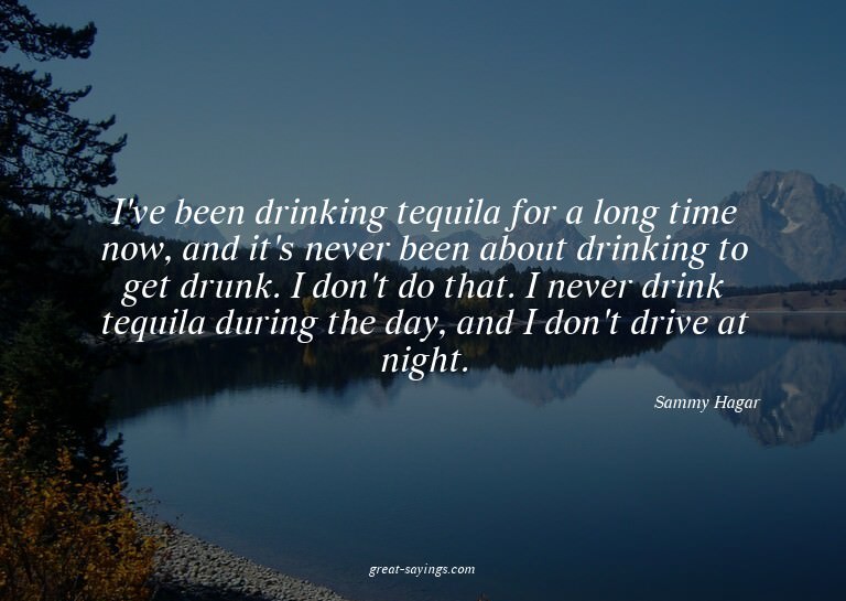 I've been drinking tequila for a long time now, and it'