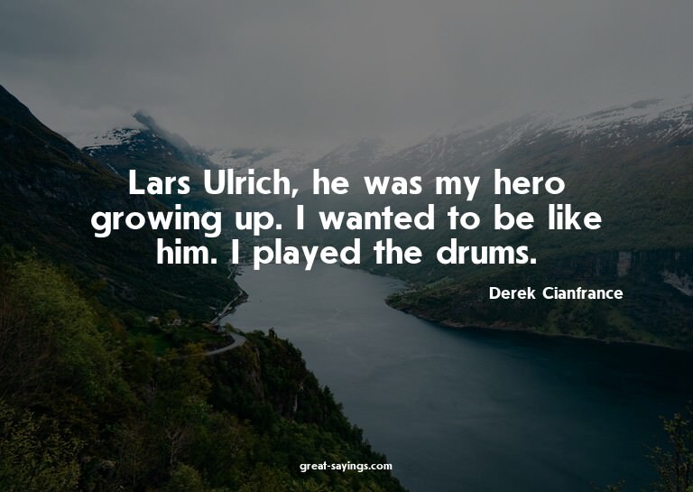 Lars Ulrich, he was my hero growing up. I wanted to be
