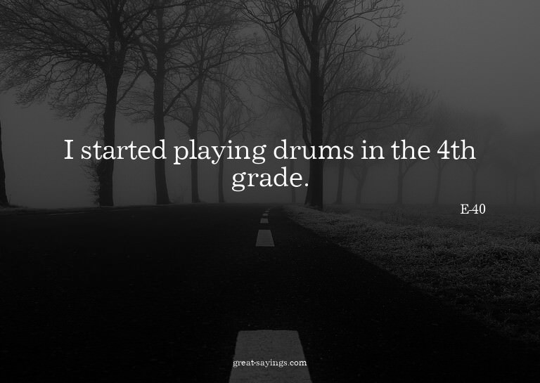 I started playing drums in the 4th grade.

