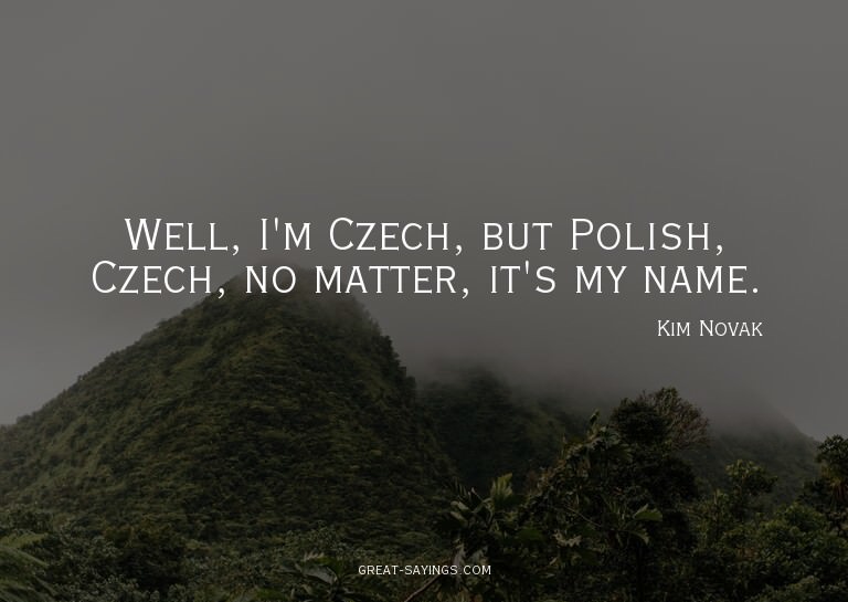 Well, I'm Czech, but Polish, Czech, no matter, it's my