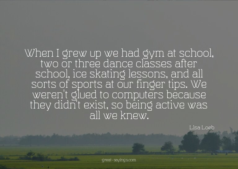 When I grew up we had gym at school, two or three dance