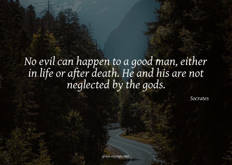 No evil can happen to a good man, either in life or aft