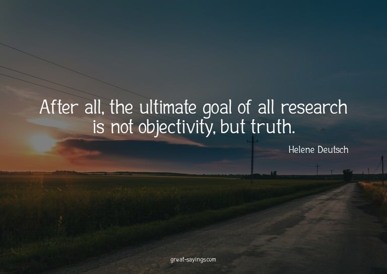 After all, the ultimate goal of all research is not obj