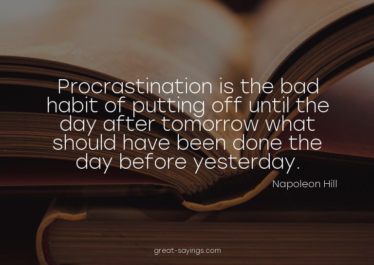 Procrastination is the bad habit of putting off until t