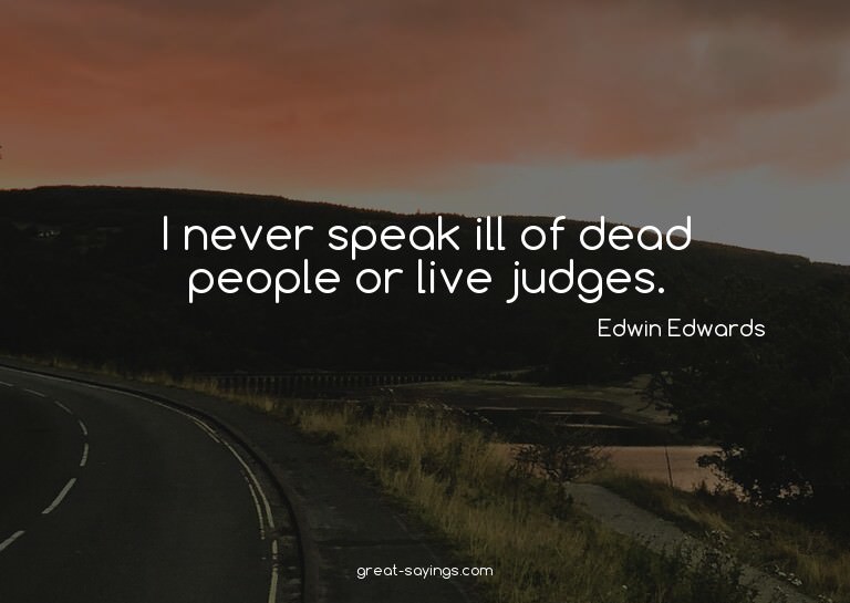 I never speak ill of dead people or live judges.

