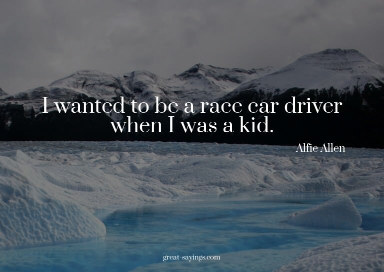 I wanted to be a race car driver when I was a kid.

