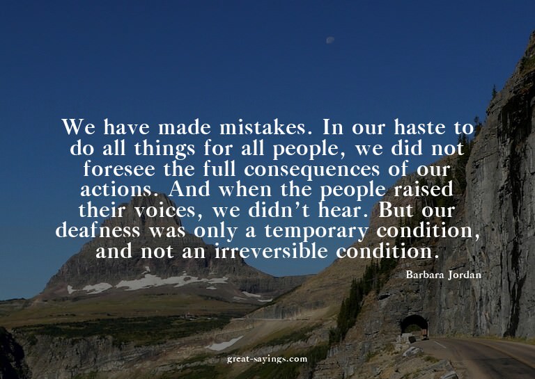 We have made mistakes. In our haste to do all things fo