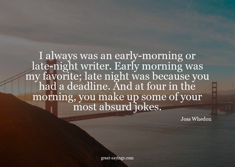 I always was an early-morning or late-night writer. Ear